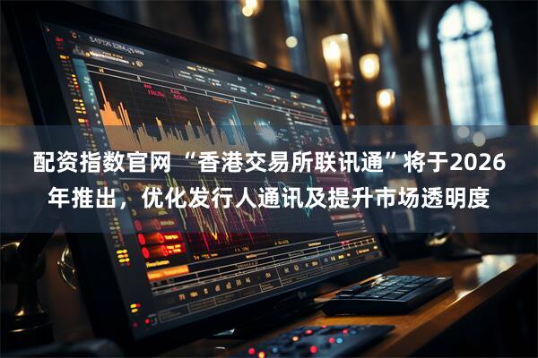 配资指数官网 “香港交易所联讯通”将于2026年推出，优化发行人通讯及提升市场透明度