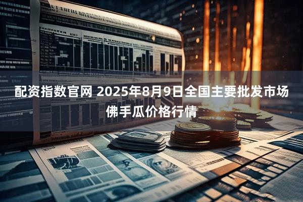 配资指数官网 2025年8月9日全国主要批发市场佛手瓜价格行情