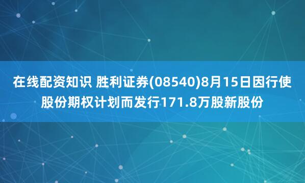 在线配资知识 胜利证券(08540)8月15日因行使股份期权计划而发行171.8万股新股份
