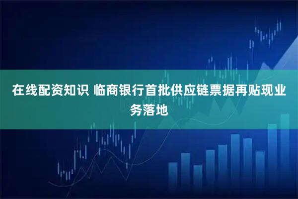 在线配资知识 临商银行首批供应链票据再贴现业务落地