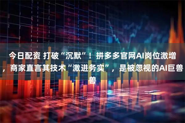 今日配资 打破“沉默”！拼多多官网AI岗位激增，商家直言其技术“激进务实”，是被忽视的AI巨兽