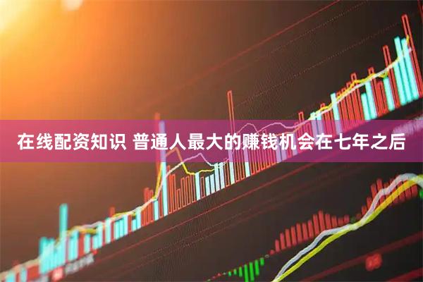 在线配资知识 普通人最大的赚钱机会在七年之后