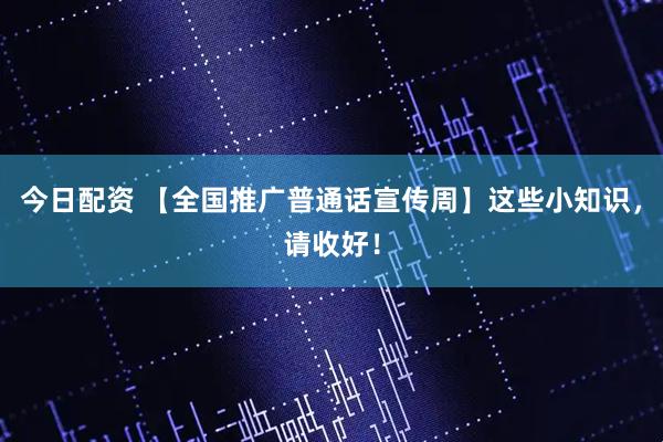 今日配资 【全国推广普通话宣传周】这些小知识，请收好！
