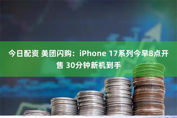 今日配资 美团闪购：iPhone 17系列今早8点开售 30分钟新机到手