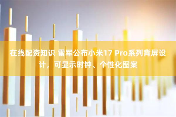 在线配资知识 雷军公布小米17 Pro系列背屏设计，可显示时钟、个性化图案