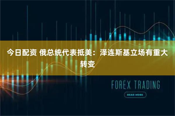 今日配资 俄总统代表抵美：泽连斯基立场有重大转变