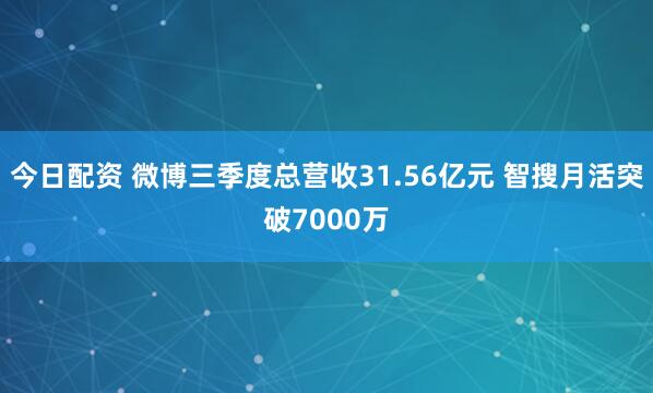 今日配资 微博三季度总营收31.56亿元 智搜月活突破7000万