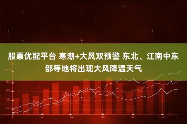股票优配平台 寒潮+大风双预警 东北、江南中东部等地将出现大风降温天气