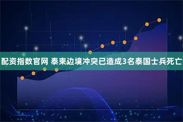 配资指数官网 泰柬边境冲突已造成3名泰国士兵死亡