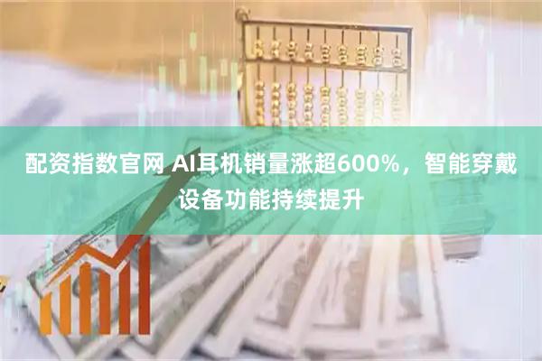 配资指数官网 AI耳机销量涨超600%，智能穿戴设备功能持续提升