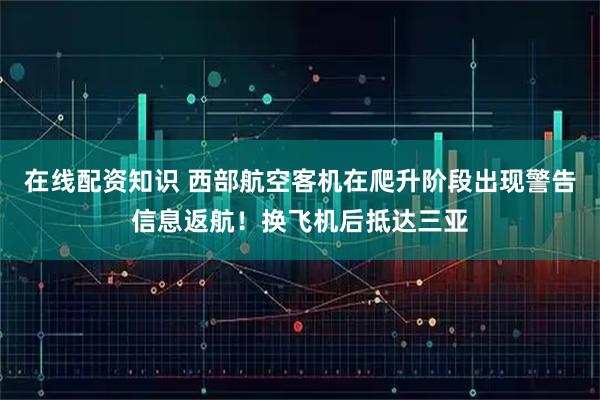 在线配资知识 西部航空客机在爬升阶段出现警告信息返航！换飞机后抵达三亚