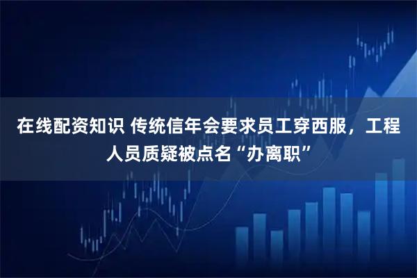 在线配资知识 传统信年会要求员工穿西服，工程人员质疑被点名“办离职”