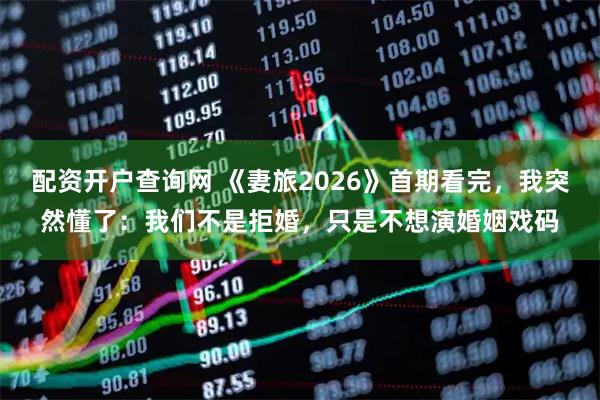 配资开户查询网 《妻旅2026》首期看完，我突然懂了：我们不是拒婚，只是不想演婚姻戏码