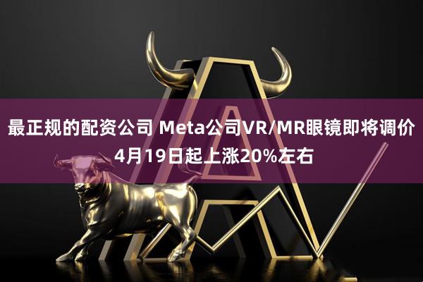 最正规的配资公司 Meta公司VR/MR眼镜即将调价 4月19日起上涨20%左右