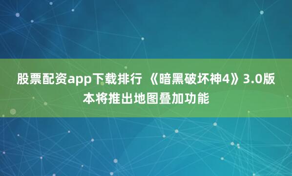股票配资app下载排行 《暗黑破坏神4》3.0版本将推出地图叠加功能