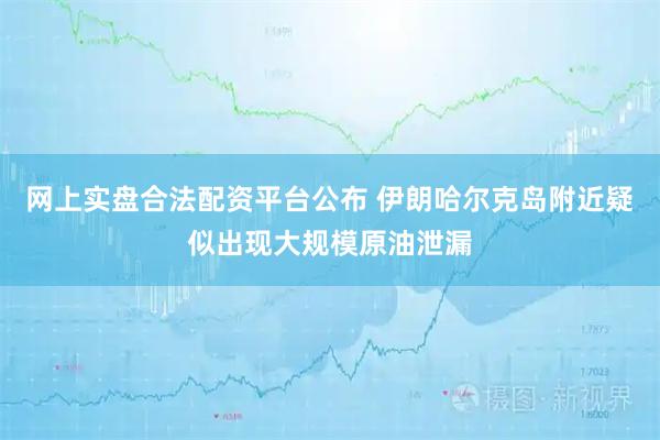网上实盘合法配资平台公布 伊朗哈尔克岛附近疑似出现大规模原油泄漏