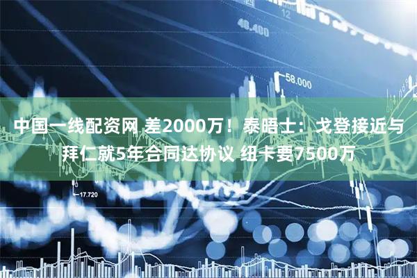 中国一线配资网 差2000万！泰晤士：戈登接近与拜仁就5年合同达协议 纽卡要7500万