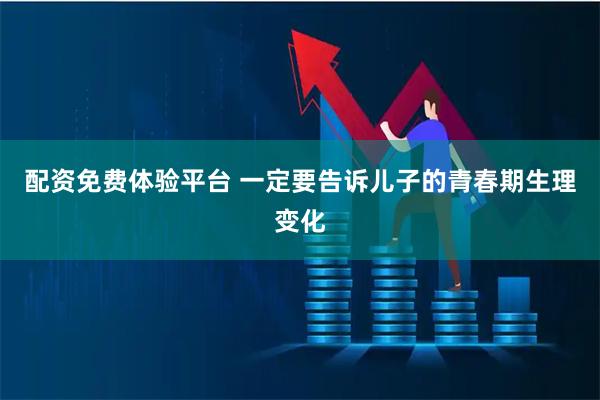配资免费体验平台 一定要告诉儿子的青春期生理变化