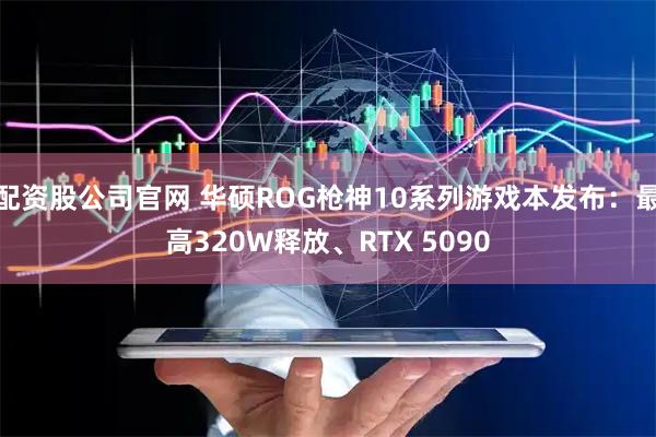 配资股公司官网 华硕ROG枪神10系列游戏本发布：最高320W释放、RTX 5090