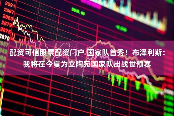 配资可信股票配资门户 国家队首秀！布泽利斯：我将在今夏为立陶宛国家队出战世预赛