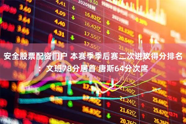安全股票配资门户 本赛季季后赛二次进攻得分排名：文班78分居首 唐斯64分次席