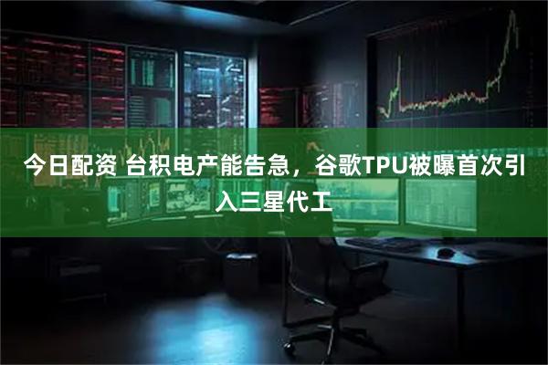 今日配资 台积电产能告急，谷歌TPU被曝首次引入三星代工