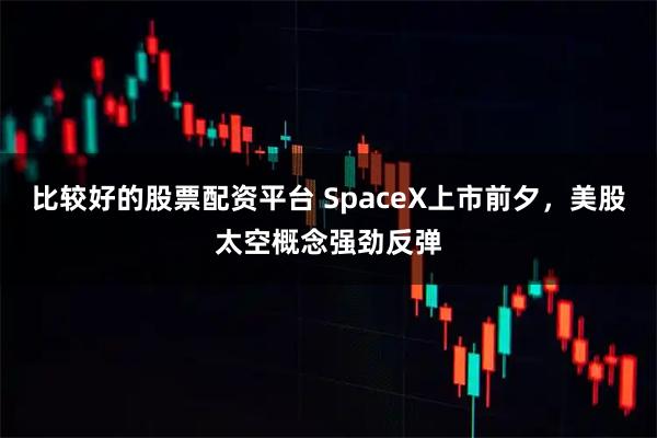 比较好的股票配资平台 SpaceX上市前夕，美股太空概念强劲反弹